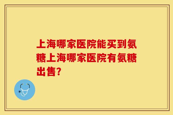 上海哪家医院能买到氨糖上海哪家医院有氨糖出售？