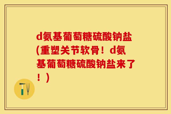 d氨基葡萄糖硫酸钠盐(重塑关节软骨！d氨基葡萄糖硫酸钠盐来了！)