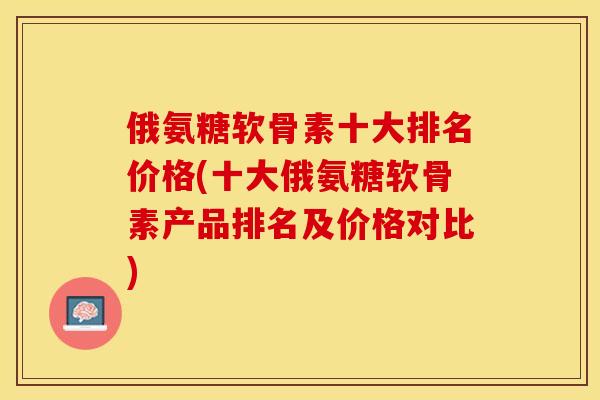 俄氨糖软骨素十大排名价格(十大俄氨糖软骨素产品排名及价格对比)