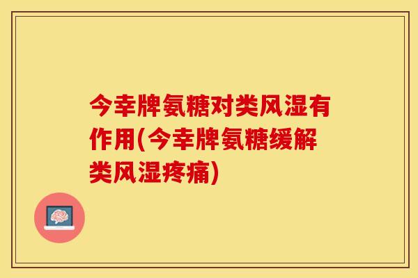 今幸牌氨糖对类风湿有作用(今幸牌氨糖缓解类风湿疼痛)