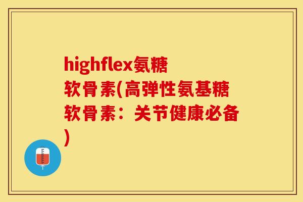 highflex氨糖软骨素(高弹性氨基糖软骨素：关节健康必备)
