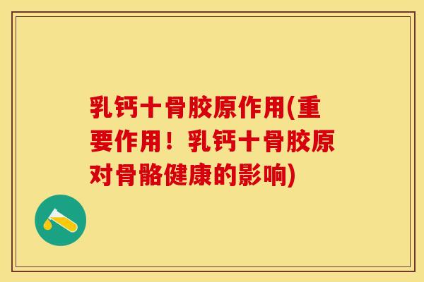 乳钙十骨胶原作用(重要作用！乳钙十骨胶原对骨骼健康的影响)