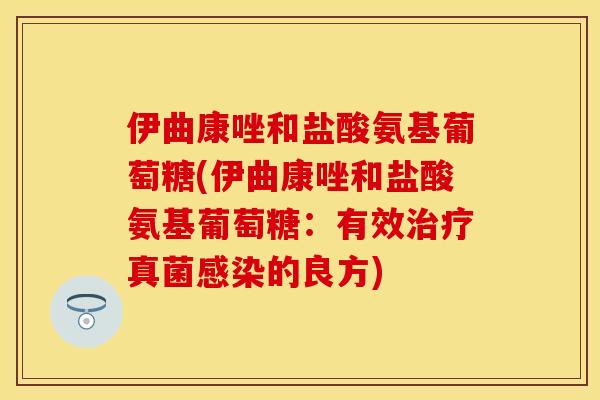 伊曲康唑和盐酸氨基葡萄糖(伊曲康唑和盐酸氨基葡萄糖：有效治疗真菌感染的良方)