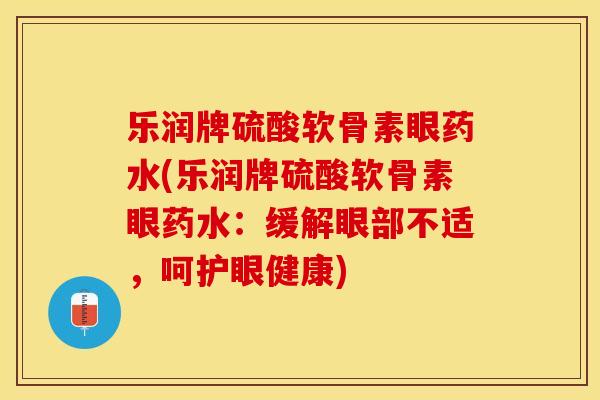 乐润牌硫酸软骨素眼药水(乐润牌硫酸软骨素眼药水：缓解眼部不适，呵护眼健康)