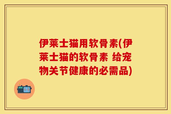 伊莱士猫用软骨素(伊莱士猫的软骨素 给宠物关节健康的必需品)