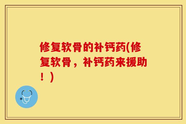 修复软骨的补钙药(修复软骨，补钙药来援助！)