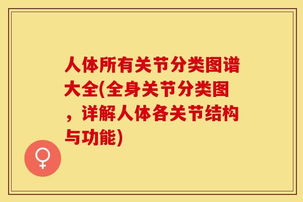 人体所有关节分类图谱大全(全身关节分类图，详解人体各关节结构与功能)
