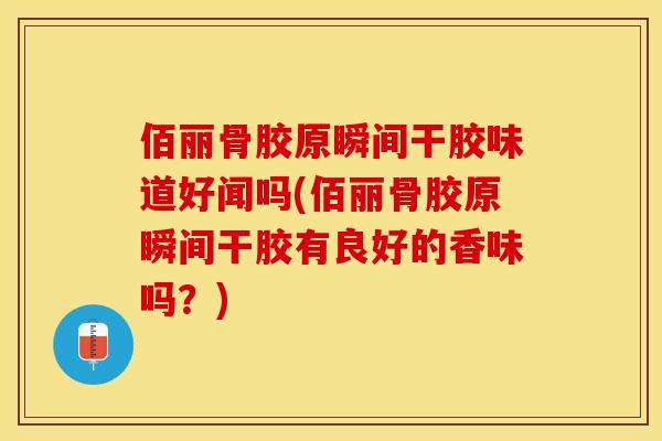 佰丽骨胶原瞬间干胶味道好闻吗(佰丽骨胶原瞬间干胶有良好的香味吗？)