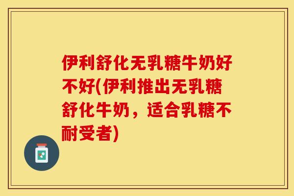 伊利舒化无乳糖牛奶好不好(伊利推出无乳糖舒化牛奶，适合乳糖不耐受者)