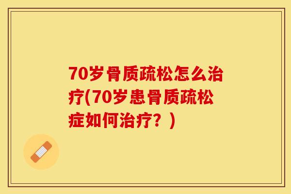 70岁骨质疏松怎么治疗(70岁患骨质疏松症如何治疗？)