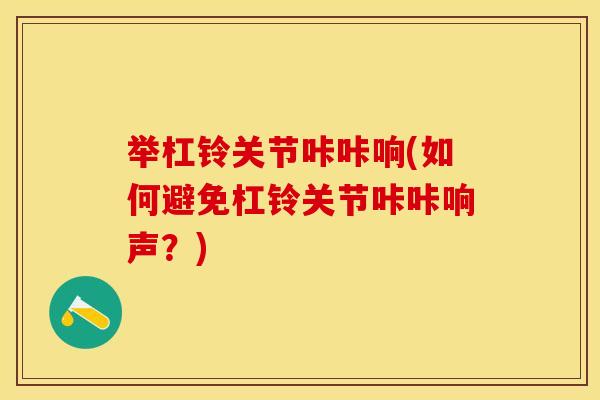 举杠铃关节咔咔响(如何避免杠铃关节咔咔响声？)