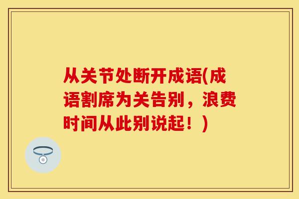 从关节处断开成语(成语割席为关告别，浪费时间从此别说起！)