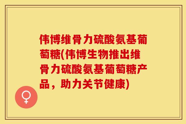 伟博维骨力硫酸氨基葡萄糖(伟博生物推出维骨力硫酸氨基葡萄糖产品，助力关节健康)