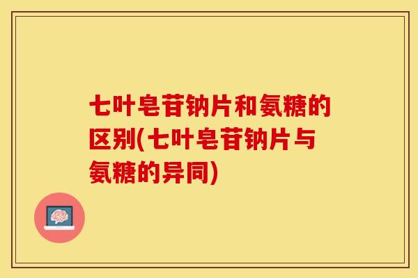 七叶皂苷钠片和氨糖的区别(七叶皂苷钠片与氨糖的异同)
