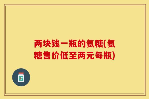 两块钱一瓶的氨糖(氨糖售价低至两元每瓶)