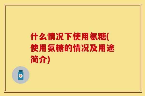 什么情况下使用氨糖(使用氨糖的情况及用途简介)-第1张图片-关节保镖