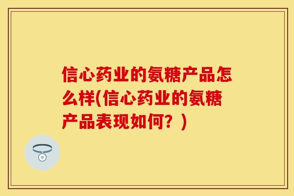 信心药业的氨糖产品怎么样(信心药业的氨糖产品表现如何？)