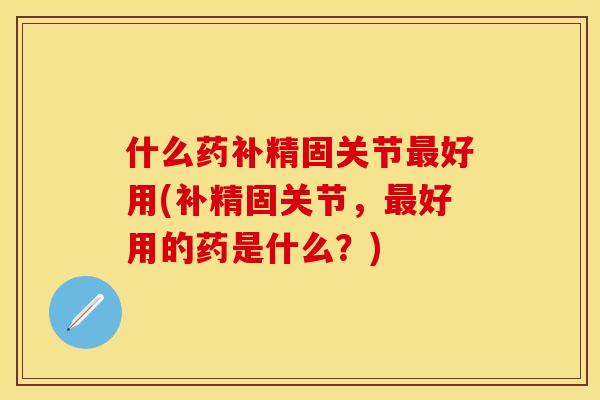 什么药补精固关节最好用(补精固关节，最好用的药是什么？)