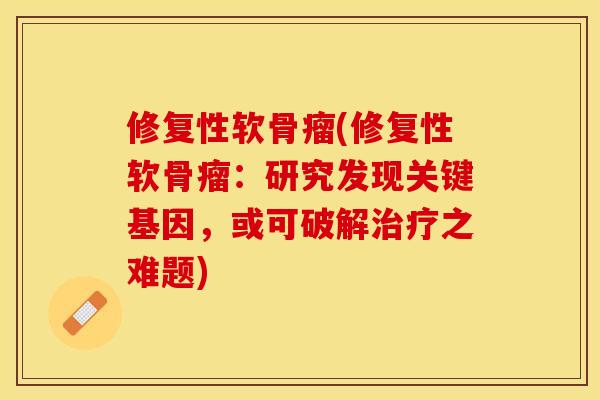 修复性软骨瘤(修复性软骨瘤：研究发现关键基因，或可破解治疗之难题)