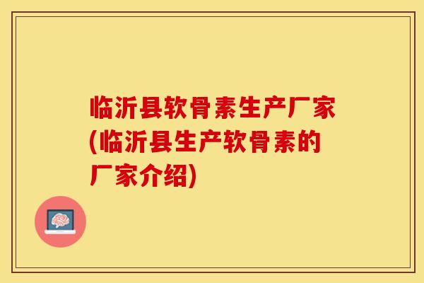 临沂县软骨素生产厂家(临沂县生产软骨素的厂家介绍)