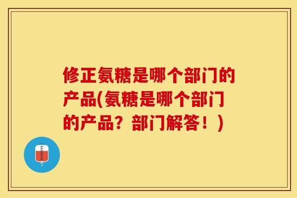 修正氨糖是哪个部门的产品(氨糖是哪个部门的产品？部门解答！)