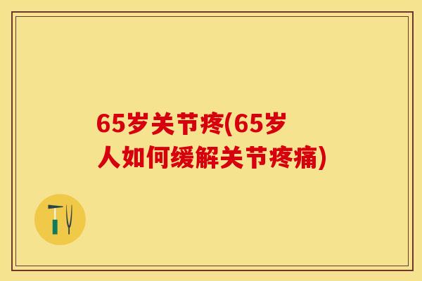 65岁关节疼(65岁人如何缓解关节疼痛)