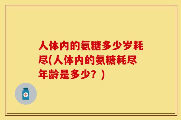 人体内的氨糖多少岁耗尽(人体内的氨糖耗尽年龄是多少？)