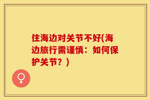 住海边对关节不好(海边旅行需谨慎：如何保护关节？)