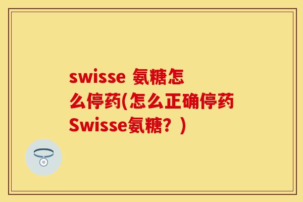 swisse 氨糖怎么停药(怎么正确停药Swisse氨糖？)