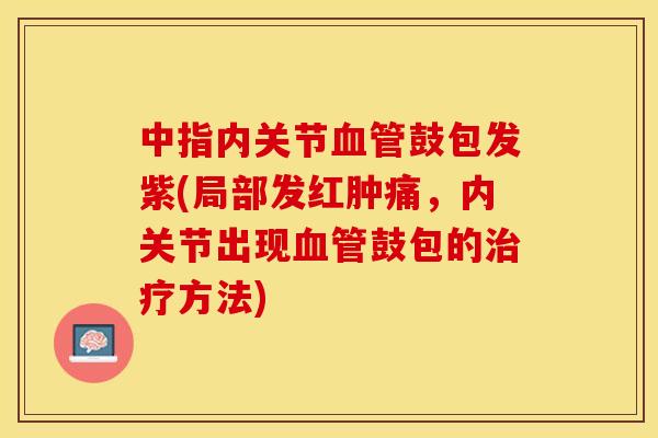 中指内关节血管鼓包发紫(局部发红肿痛，内关节出现血管鼓包的治疗方法)