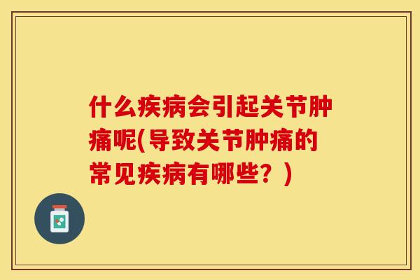 什么疾病会引起关节肿痛呢(导致关节肿痛的常见疾病有哪些？)