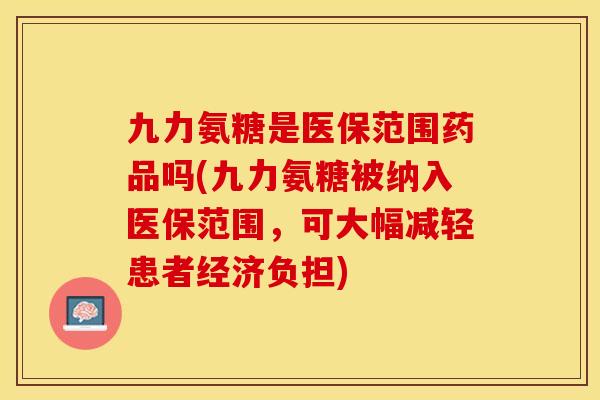 九力氨糖是医保范围药品吗(九力氨糖被纳入医保范围，可大幅减轻患者经济负担)