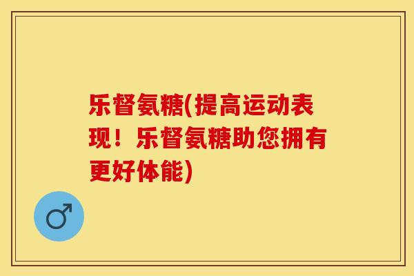 乐督氨糖(提高运动表现！乐督氨糖助您拥有更好体能)