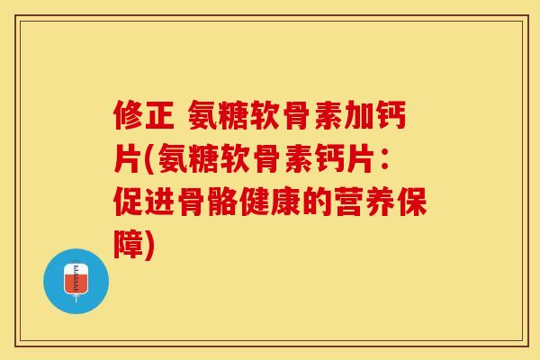 修正 氨糖软骨素加钙片(氨糖软骨素钙片：促进骨骼健康的营养保障)