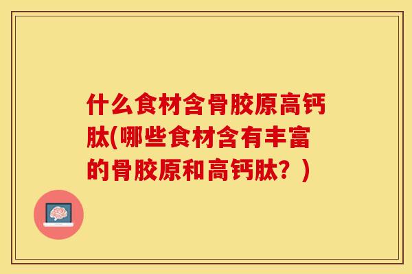 什么食材含骨胶原高钙肽(哪些食材含有丰富的骨胶原和高钙肽？)