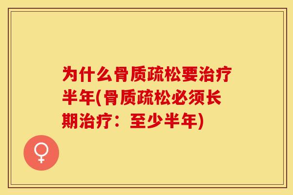 为什么骨质疏松要治疗半年(骨质疏松必须长期治疗：至少半年)