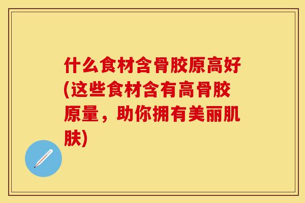 什么食材含骨胶原高好(这些食材含有高骨胶原量，助你拥有美丽肌肤)