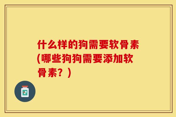 什么样的狗需要软骨素(哪些狗狗需要添加软骨素？)