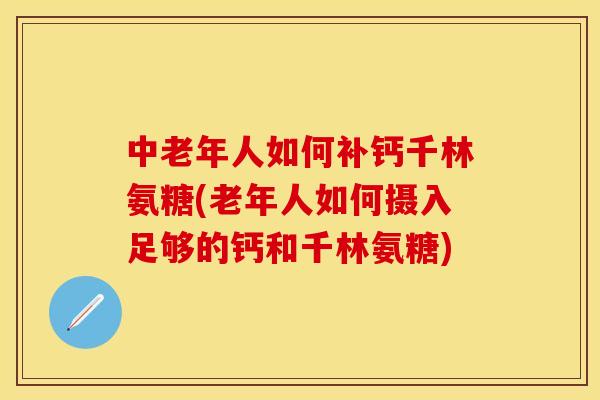中老年人如何补钙千林氨糖(老年人如何摄入足够的钙和千林氨糖)