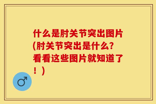 什么是肘关节突出图片(肘关节突出是什么？看看这些图片就知道了！)