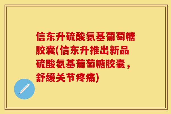 信东升硫酸氨基葡萄糖胶囊(信东升推出新品硫酸氨基葡萄糖胶囊，舒缓关节疼痛)