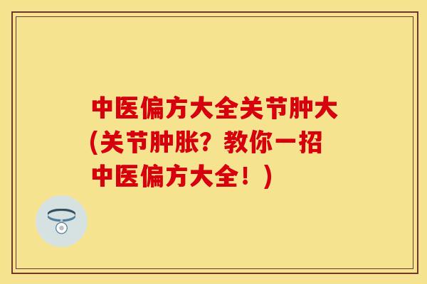 中医偏方大全关节肿大(关节肿胀？教你一招中医偏方大全！)