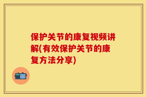 保护关节的康复视频讲解(有效保护关节的康复方法分享)