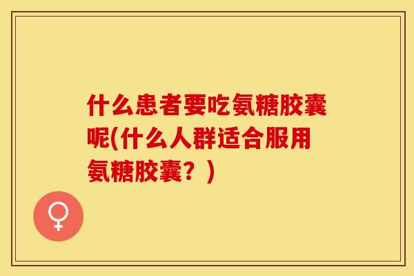 什么患者要吃氨糖胶囊呢(什么人群适合服用氨糖胶囊？)