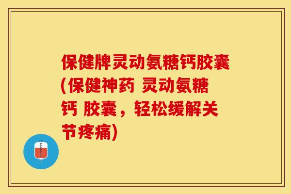 保健牌灵动氨糖钙胶囊(保健神药 灵动氨糖钙 胶囊，轻松缓解关节疼痛)
