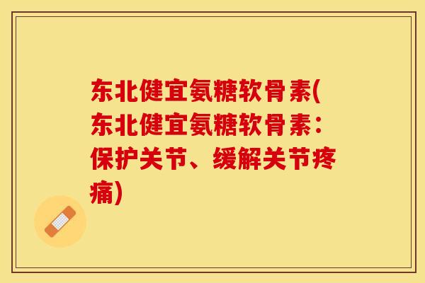 东北健宜氨糖软骨素(东北健宜氨糖软骨素：保护关节、缓解关节疼痛)