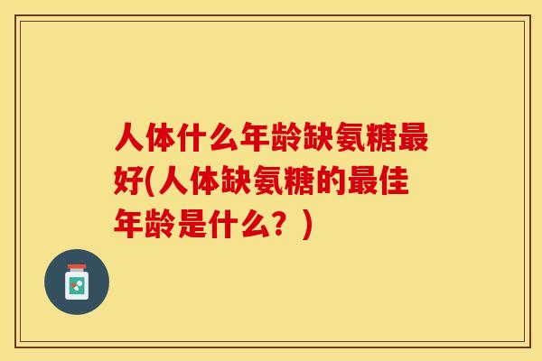 人体什么年龄缺氨糖最好(人体缺氨糖的最佳年龄是什么？)