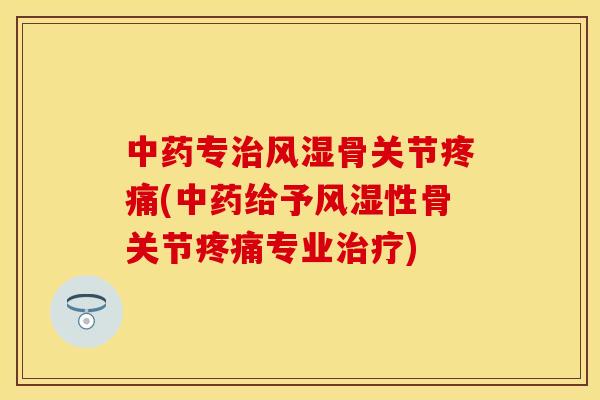 中药专治风湿骨关节疼痛(中药给予风湿性骨关节疼痛专业治疗)