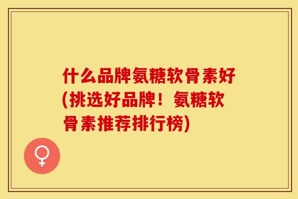 什么品牌氨糖软骨素好(挑选好品牌！氨糖软骨素推荐排行榜)