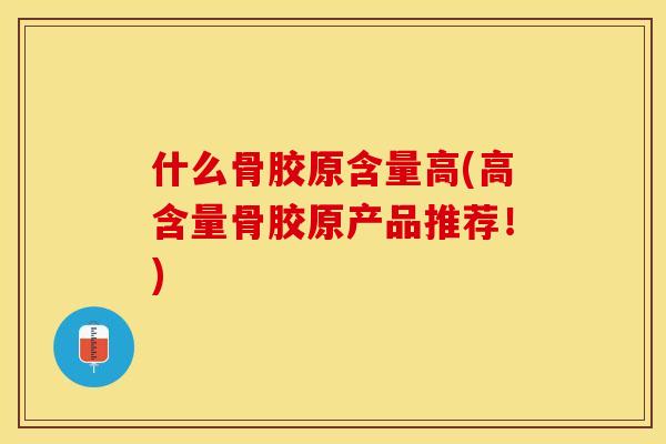 什么骨胶原含量高(高含量骨胶原产品推荐！)
